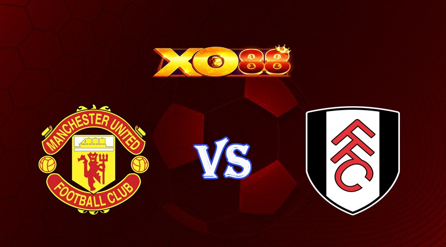XO88 Nhận định soi kèo Manchester United vs Fulham 22h30 ngày 28/05/2023 Ngoại Hạng Anh