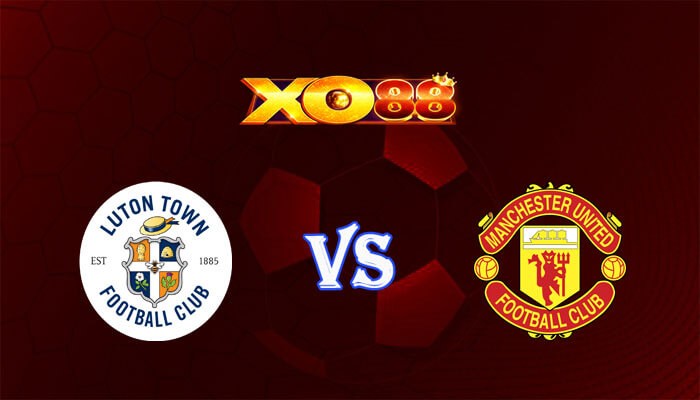XO88 Nhận định soi kèo Luton vs Manchester United 23h30 ngày 18/02/2024 Ngoại Hạng Anh