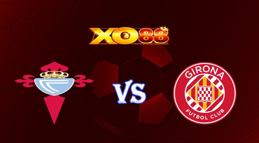 XO88 Nhận định soi kèo Celta Vigo vs Girona 00h30 ngày 24/05/2023 VĐQG Tây Ban Nha