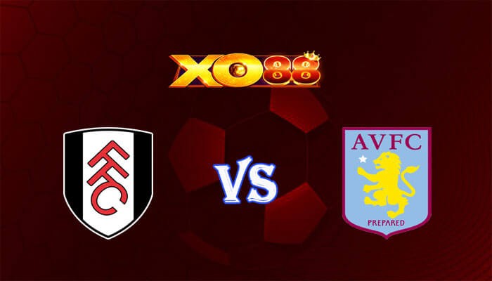 XO88 Nhận định soi kèo Fulham vs Aston Villa 22h00 ngày 17/02/2024 Ngoại Hạng Anh