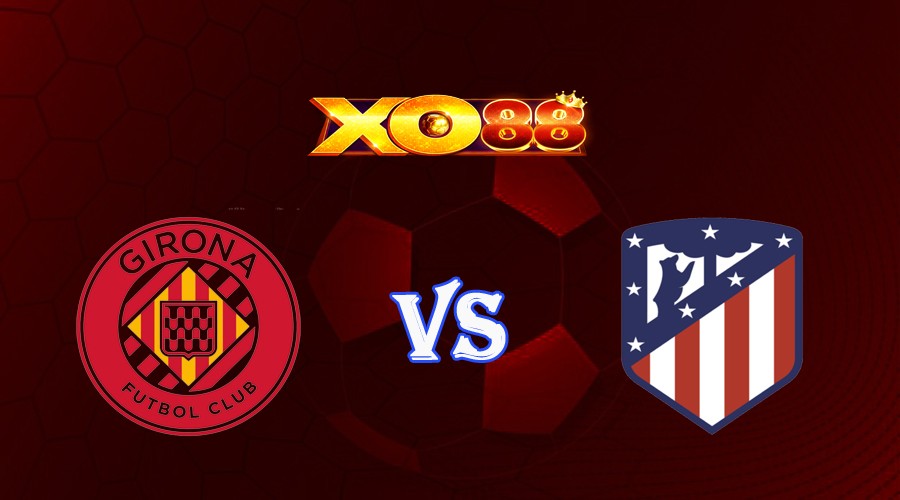 XO88 Nhận định soi kèo Girona vs Atletico Madrid 03h00 ngày 14/03/2023 VĐQG Tây Ban Nha