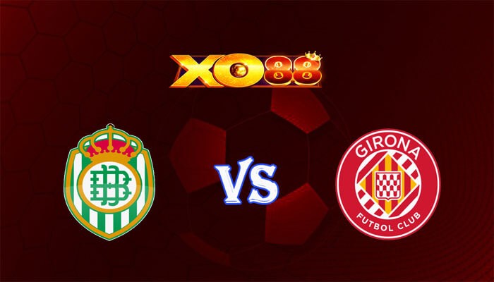 XO88 Nhận định soi kèo Betis vs Girona 01h00 ngày 22/12/2023 VĐQG Tây Ban Nha