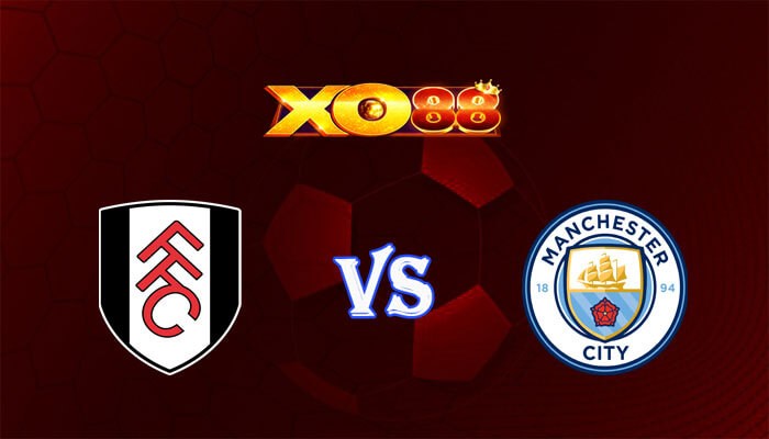 XO88 Nhận định soi kèo Fulham vs Manchester City 18h30 ngày 11/05/2024 Ngoại Hạng Anh
