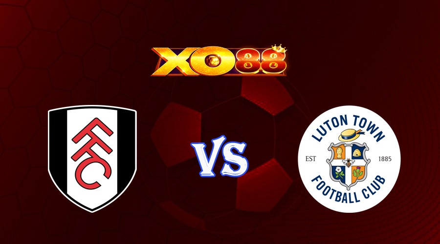 XO88 Nhận định soi kèo Fulham vs Luton 21h00 ngày 16/09/2023 Ngoại Hạng Anh