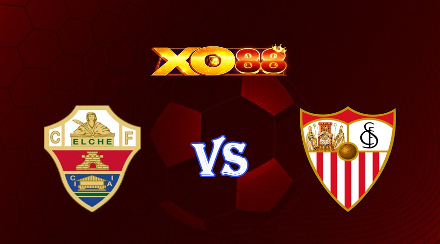 XO88 Nhận định soi kèo Elche vs Sevilla 00h30 ngày 25/05/2023 VĐQG Tây Ban Nha